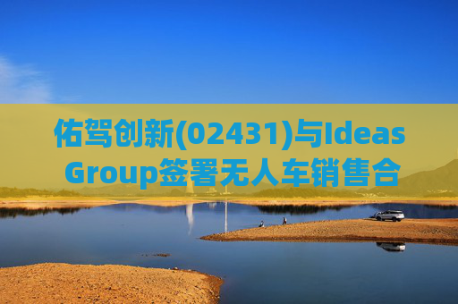 佑驾创新(02431)与Ideas Group签署无人车销售合约