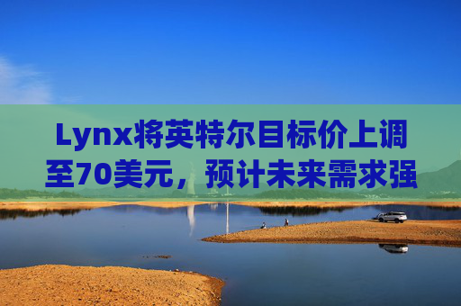 Lynx将英特尔目标价上调至70美元，预计未来需求强劲