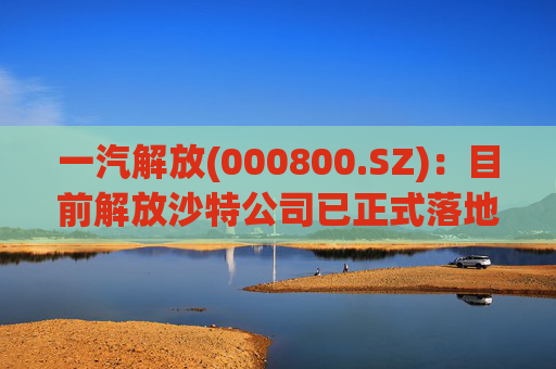 一汽解放(000800.SZ)：目前解放沙特公司已正式落地