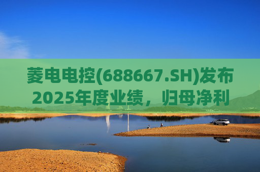 菱电电控(688667.SH)发布2025年度业绩，归母净利润1.36亿元，同比增长750.56%