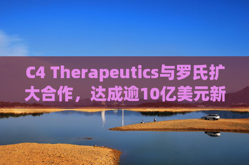 C4 Therapeutics与罗氏扩大合作，达成逾10亿美元新癌症药物协议