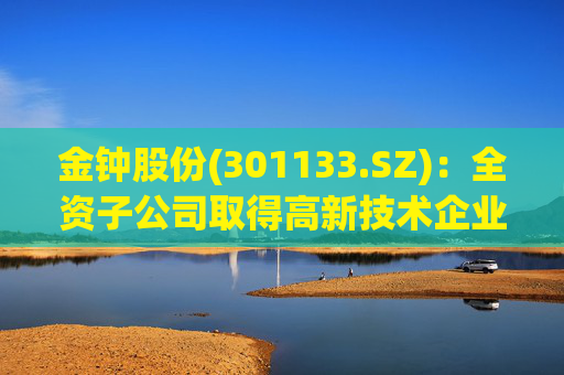 金钟股份(301133.SZ)：全资子公司取得高新技术企业证书  第1张