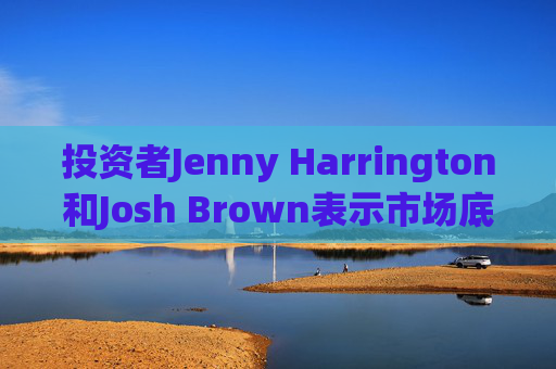 投资者Jenny Harrington和Josh Brown表示市场底部临近