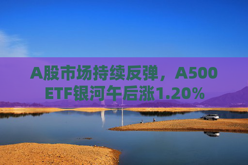 A股市场持续反弹，A500ETF银河午后涨1.20%