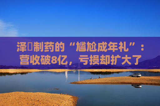 泽璟制药的“尴尬成年礼”：营收破8亿，亏损却扩大了