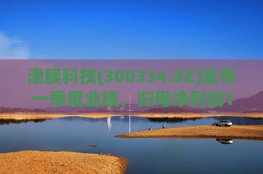 津膜科技(300334.SZ)发布一季度业绩，归母净利润172.44万元，增长19.05%  第1张