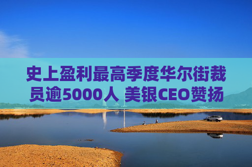 史上盈利最高季度华尔街裁员逾5000人 美银CEO赞扬人工智能带来的变革