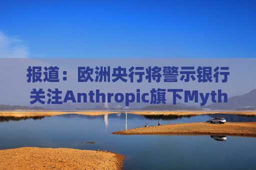 报道：欧洲央行将警示银行关注Anthropic旗下Mythos模型风险