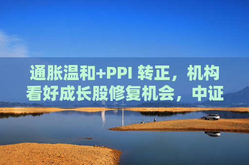 通胀温和+PPI 转正，机构看好成长股修复机会，中证1000ETF华夏（159845）上涨1.02%