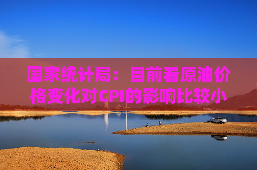 国家统计局：目前看原油价格变化对CPI的影响比较小