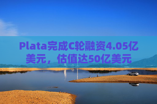 Plata完成C轮融资4.05亿美元，估值达50亿美元