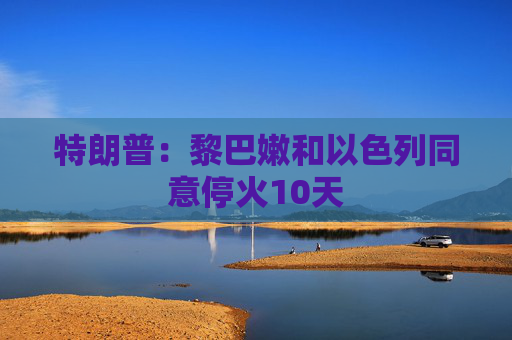 特朗普：黎巴嫩和以色列同意停火10天  第1张