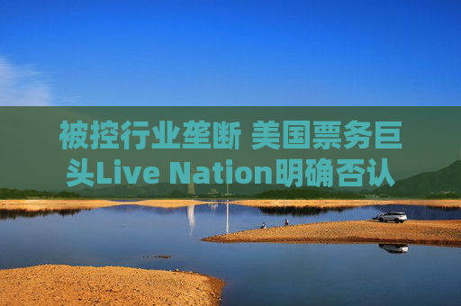 被控行业垄断 美国票务巨头Live Nation明确否认