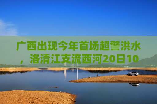 广西出现今年首场超警洪水，洛清江支流西河20日10时50分出现超警0.37米洪水