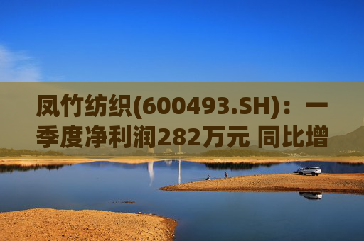 凤竹纺织(600493.SH):一季度净利润282万元 同比增长62.18%