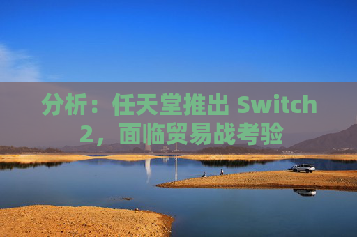 分析：任天堂推出 Switch 2，面临贸易战考验