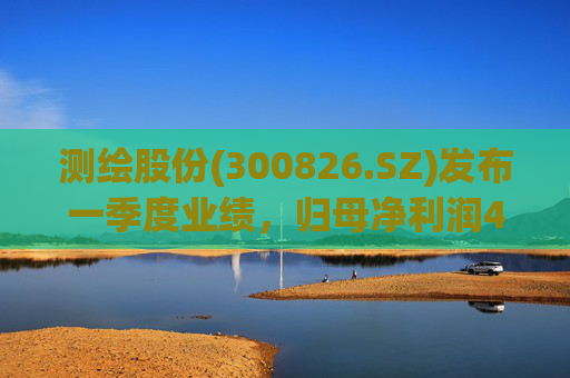 测绘股份(300826.SZ)发布一季度业绩,归母净利润483.07万元,下降14.11% 第1张 测绘股份(300826.SZ)发布一季度业绩,归母净利润483.07万元,下降14.11% 第1张