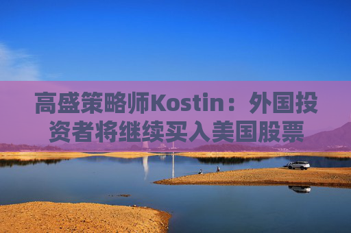 高盛策略师Kostin：外国投资者将继续买入美国股票