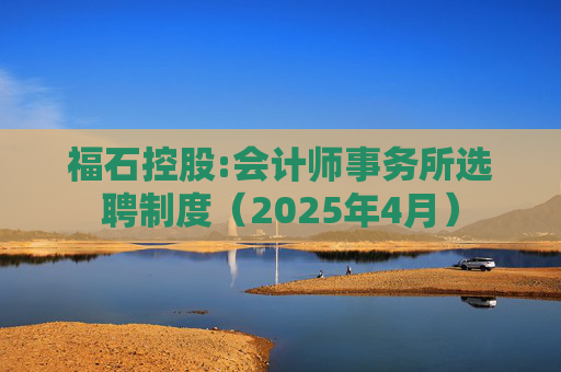 福石控股:会计师事务所选聘制度（2025年4月）