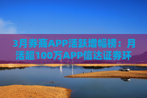 3月券商APP活跃增幅榜：月活超100万APP信达证券环比增幅最高 华西证券最低  第1张