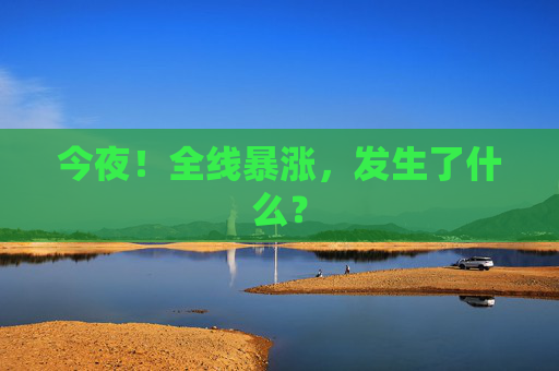 今夜！全线暴涨，发生了什么？