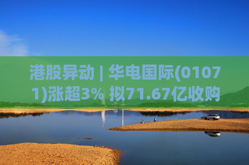 港股异动 | 华电国际(01071)涨超3% 拟71.67亿收购资产并募不超34.28亿配套资金