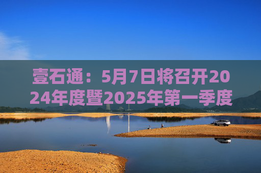 壹石通：5月7日将召开2024年度暨2025年第一季度业绩说明会