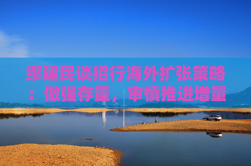 缪建民谈招行海外扩张策略：做强存量，审慎推进增量业务