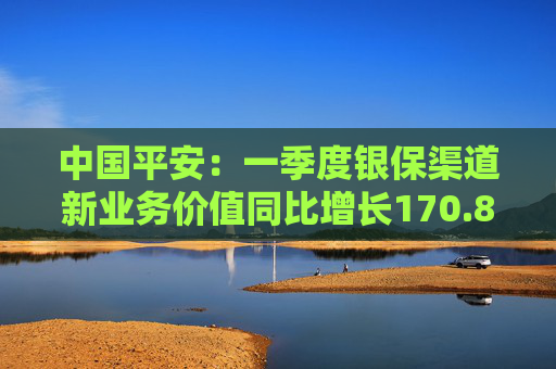 中国平安：一季度银保渠道新业务价值同比增长170.8%  第1张