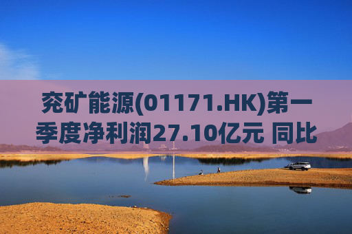 兖矿能源(01171.HK)第一季度净利润27.10亿元 同比减少27.9%