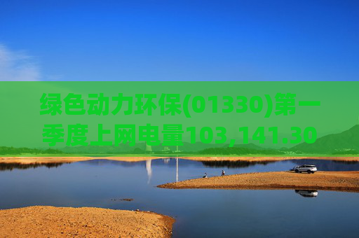 绿色动力环保(01330)第一季度上网电量103,141.30万度 同比增长3.19%