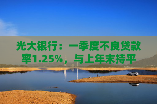 光大银行：一季度不良贷款率1.25%，与上年末持平