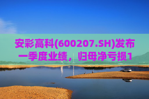 安彩高科(600207.SH)发布一季度业绩，归母净亏损1.07亿元，亏损扩大
