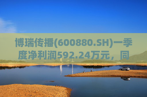 博瑞传播(600880.SH)一季度净利润592.24万元，同比下降40.93%