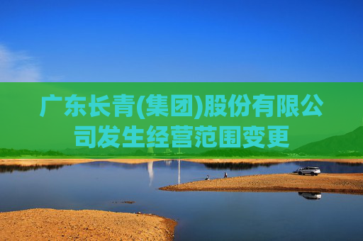 广东长青(集团)股份有限公司发生经营范围变更
