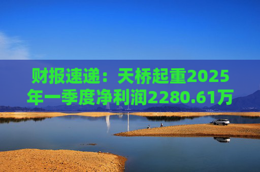 财报速递：天桥起重2025年一季度净利润2280.61万元  第1张