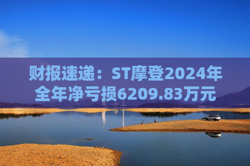 财报速递:ST摩登2024年全年净亏损6209.83万元
