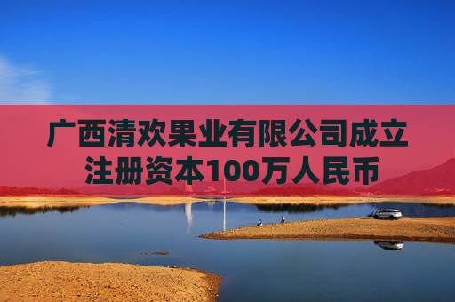 广西清欢果业有限公司成立 注册资本100万人民币