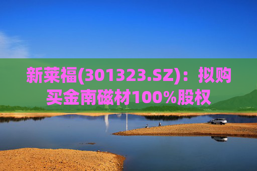 新莱福(301323.SZ)：拟购买金南磁材100%股权  第1张