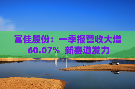 富佳股份：一季报营收大增 60.07%  新赛道发力 第1张