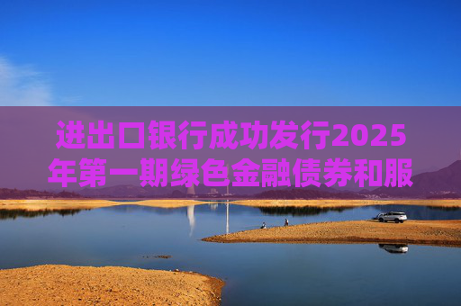 进出口银行成功发行2025年第一期绿色金融债券和服务外贸提质增效主题金融债券