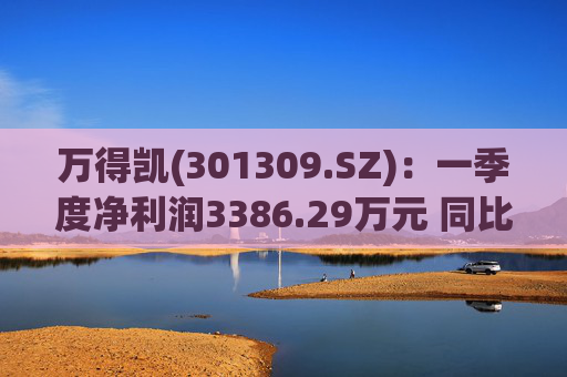 万得凯(301309.SZ)：一季度净利润3386.29万元 同比下降17.57%  第1张