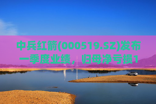 中兵红箭(000519.SZ)发布一季度业绩，归母净亏损1.29亿元  第1张