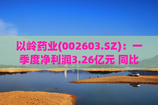 以岭药业(002603.SZ)：一季度净利润3.26亿元 同比增长7.25%
