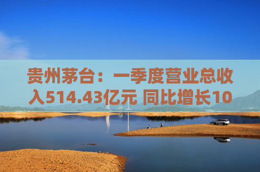 贵州茅台:一季度营业总收入514.43亿元 同比增长10.67%