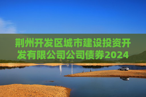 荆州开发区城市建设投资开发有限公司公司债券2024年年度财务报告及附注