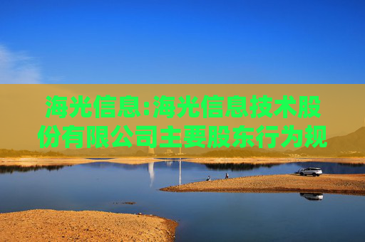 海光信息:海光信息技术股份有限公司主要股东行为规范