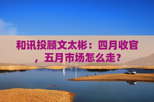 和讯投顾文太彬：四月收官，五月市场怎么走？  第1张