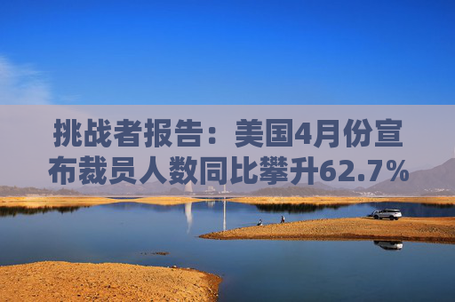 挑战者报告：美国4月份宣布裁员人数同比攀升62.7%