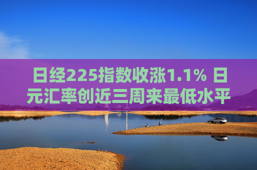 日经225指数收涨1.1% 日元汇率创近三周来最低水平